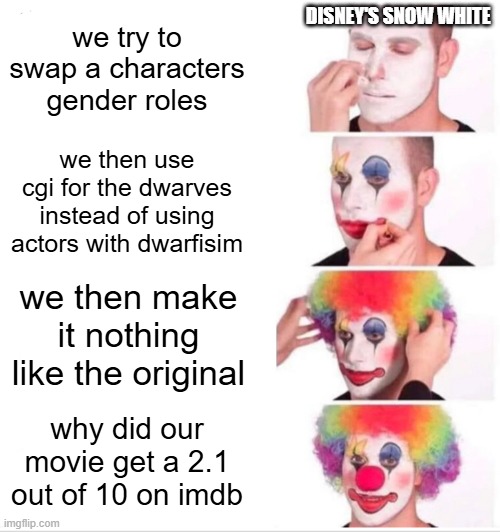 why disney you had one job to make it good | DISNEY'S SNOW WHITE; we try to swap a characters gender roles; we then use cgi for the dwarves instead of using actors with dwarfisim; we then make it nothing like the original; why did our movie get a 2.1 out of 10 on imdb | image tagged in memes,clown applying makeup | made w/ Imgflip meme maker
