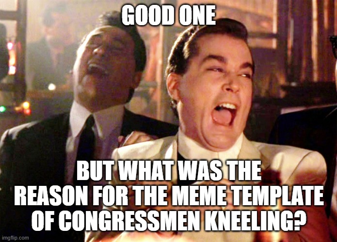 Good Fellas Hilarious Meme | GOOD ONE BUT WHAT WAS THE REASON FOR THE MEME TEMPLATE OF CONGRESSMEN KNEELING? | image tagged in memes,good fellas hilarious | made w/ Imgflip meme maker