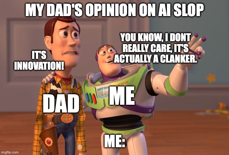 act like its the dumbest thing you'd hear on the universe | MY DAD'S OPINION ON AI SLOP; YOU KNOW, I DONT REALLY CARE, IT'S ACTUALLY A CLANKER. IT'S INNOVATION! ME; DAD; ME: | image tagged in memes,x x everywhere | made w/ Imgflip meme maker