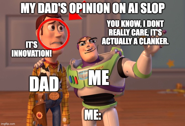 X, X Everywhere Meme | MY DAD'S OPINION ON AI SLOP; YOU KNOW, I DONT REALLY CARE, IT'S ACTUALLY A CLANKER. IT'S INNOVATION! ME; DAD; ME: | image tagged in memes,x x everywhere | made w/ Imgflip meme maker