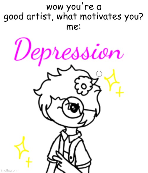 this is true, this is how I cope with my depression | wow you're a good artist, what motivates you?
me: | image tagged in i have crippling depression | made w/ Imgflip meme maker