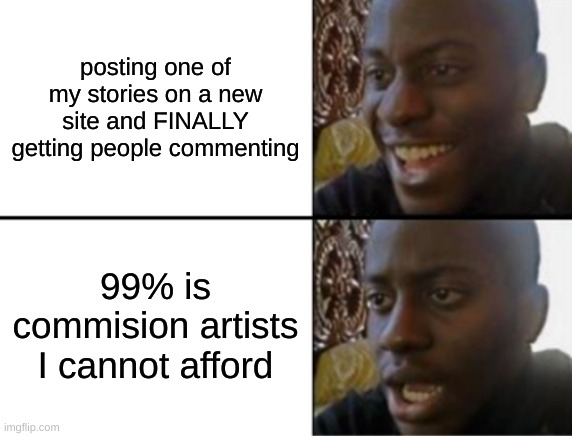 Like grrrr just make fanart if u like it so much | posting one of my stories on a new site and FINALLY getting people commenting; 99% is commision artists I cannot afford | image tagged in oh yeah oh no | made w/ Imgflip meme maker