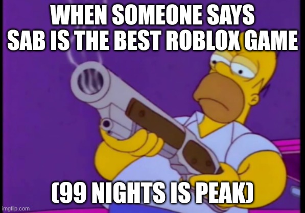 Homer gun | WHEN SOMEONE SAYS SAB IS THE BEST ROBLOX GAME; (99 NIGHTS IS PEAK) | image tagged in homer gun | made w/ Imgflip meme maker