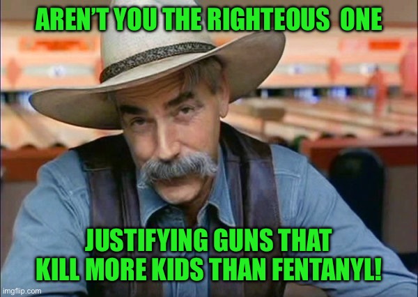 Sam Elliott special kind of stupid | AREN’T YOU THE RIGHTEOUS  ONE; JUSTIFYING GUNS THAT KILL MORE KIDS THAN FENTANYL! | image tagged in sam elliott special kind of stupid | made w/ Imgflip meme maker