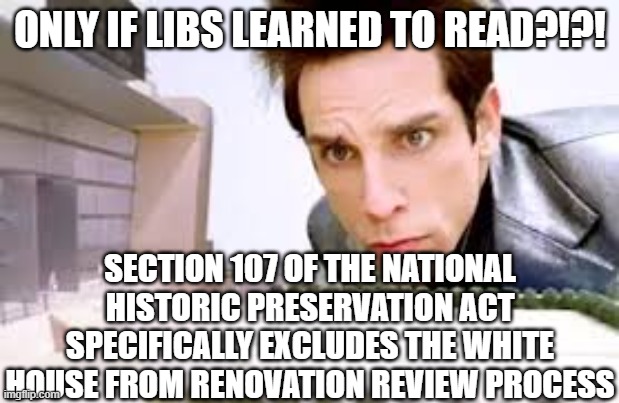 Derek Zoolander center for kids who can’t read good | ONLY IF LIBS LEARNED TO READ?!?! SECTION 107 OF THE NATIONAL HISTORIC PRESERVATION ACT SPECIFICALLY EXCLUDES THE WHITE HOUSE FROM RENOVATION | image tagged in derek zoolander center for kids who can t read good | made w/ Imgflip meme maker