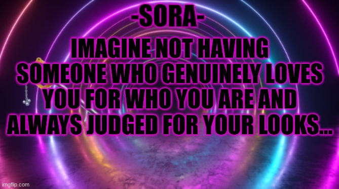 -Sora- template | IMAGINE NOT HAVING SOMEONE WHO GENUINELY LOVES YOU FOR WHO YOU ARE AND ALWAYS JUDGED FOR YOUR LOOKS... | image tagged in -sora- template | made w/ Imgflip meme maker