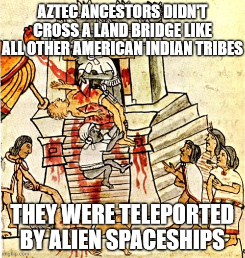 Aztec Sacrifice | AZTEC ANCESTORS DIDN'T CROSS A LAND BRIDGE LIKE ALL OTHER AMERICAN INDIAN TRIBES THEY WERE TELEPORTED BY ALIEN SPACESHIPS | image tagged in aztec sacrifice | made w/ Imgflip meme maker