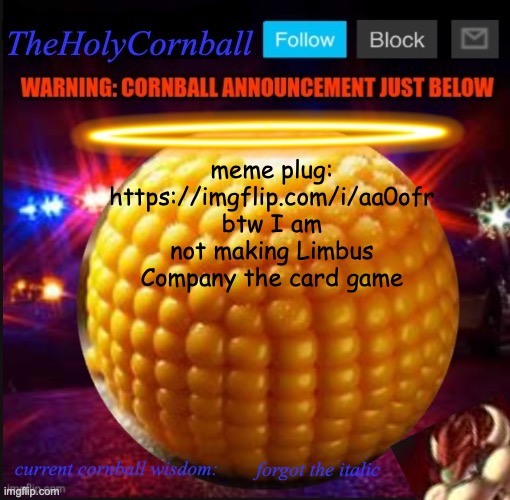 TheHolyCornball Announcement | meme plug: https://imgflip.com/i/aa0ofr
btw I am not making Limbus Company the card game; forgot the italic | image tagged in theholycornball announcement | made w/ Imgflip meme maker