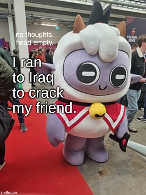 Chat is this fire? | I ran to Iraq to crack my friend. | image tagged in no thoughts head empty | made w/ Imgflip meme maker