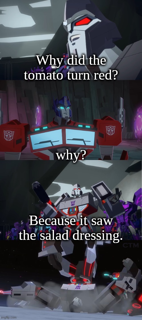Megatron Dad Joke Cyberverse | Why did the tomato turn red? why? Because it saw the salad dressing. | image tagged in megatron dad joke cyberverse | made w/ Imgflip meme maker