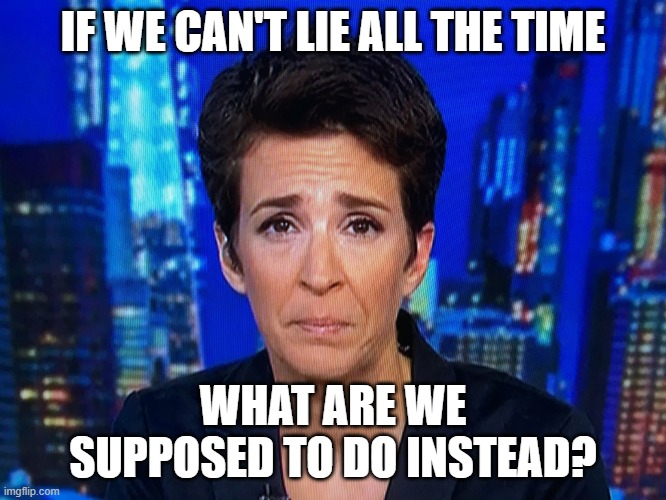 Ugly crying Rachel Maddow | IF WE CAN'T LIE ALL THE TIME WHAT ARE WE SUPPOSED TO DO INSTEAD? | image tagged in ugly crying rachel maddow | made w/ Imgflip meme maker