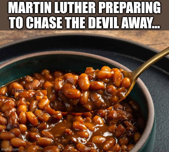 Martin Luther's Beans | MARTIN LUTHER PREPARING TO CHASE THE DEVIL AWAY... | image tagged in christianity,martin luther,beans,flatulence,farting,the devil | made w/ Imgflip meme maker