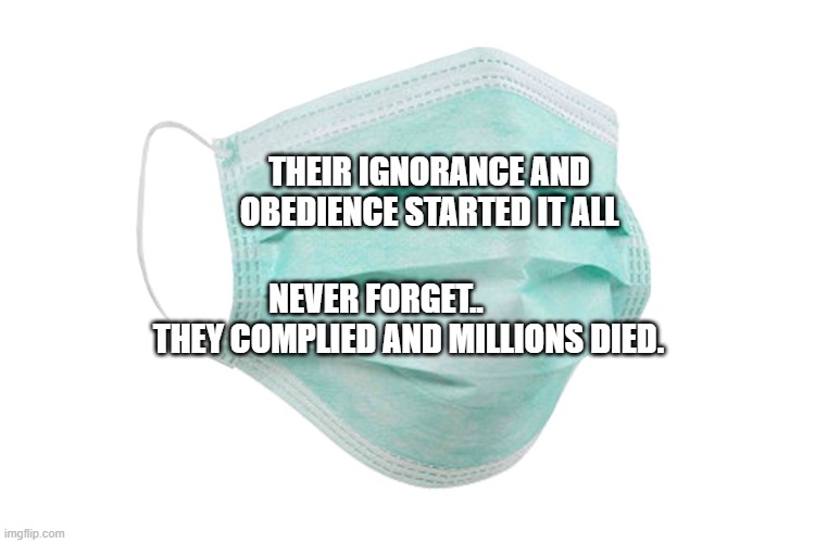 Face mask | THEIR IGNORANCE AND OBEDIENCE STARTED IT ALL; NEVER FORGET..            THEY COMPLIED AND MILLIONS DIED. | image tagged in face mask | made w/ Imgflip meme maker
