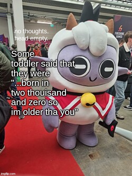 I can't make this up. | Some toddler said that they were "...born in two thouisand and zero so im older tha you" | image tagged in no thoughts head empty | made w/ Imgflip meme maker