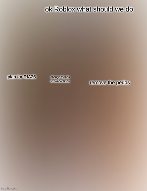 fr | ok Roblox what should we do; plan for RIA26; change friends to connections; remove the pedos | image tagged in memes,boardroom meeting suggestion | made w/ Imgflip meme maker