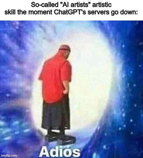 Gone. Reduced to atoms | So-called "AI artists" artistic skill the moment ChatGPT's servers go down: | image tagged in adios,memes,funny,ai,chatgpt,so true | made w/ Imgflip meme maker
