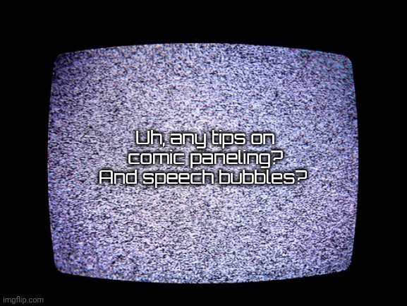Static | Uh, any tips on comic paneling?
And speech bubbles? | image tagged in listen,to,look outside,ride,to hell,ost | made w/ Imgflip meme maker