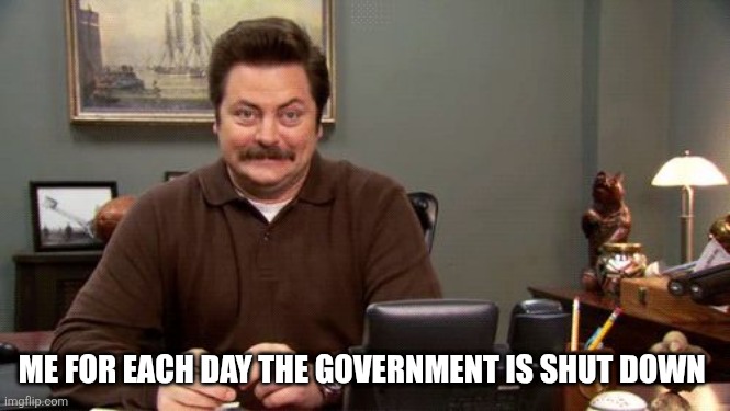 Every feeling that I get... And I still don't miss you yet... | ME FOR EACH DAY THE GOVERNMENT IS SHUT DOWN | image tagged in happy ron swanson | made w/ Imgflip meme maker