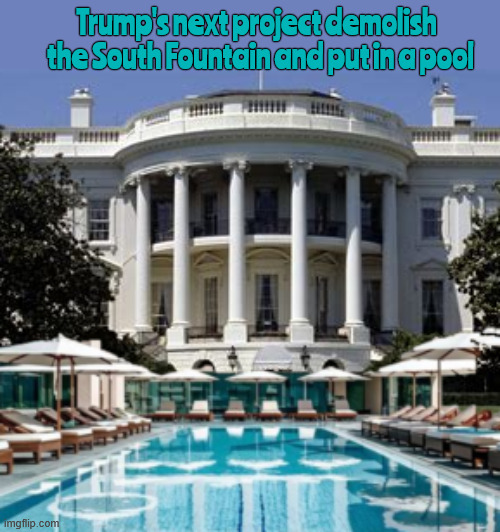 Trumpzilla continues to destroy our national treasurers | Trump's next project demolish 
 the South Fountain and put in a pool | image tagged in trumpzilla continues to destroy our national treasurers,trump will sell the white house to himself,demolishion by tyrant trump | made w/ Imgflip meme maker