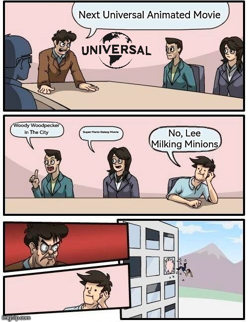 Next Universal Animated Movie | Next Universal Animated Movie; Woody Woodpecker In The City; Super Mario Galaxy Movie; No, Lee Milking Minions | image tagged in memes,boardroom meeting suggestion,universal,universal studios | made w/ Imgflip meme maker