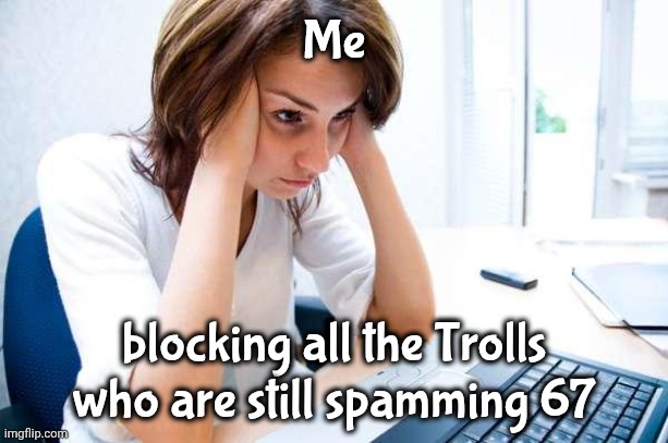 Frustrated at Computer | Me blocking all the Trolls who are still spamming 67 | image tagged in frustrated at computer | made w/ Imgflip meme maker