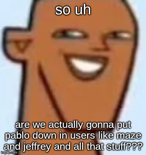 im asking yall i never said if i agree or disagree with what i js said | so uh; are we actually gonna put pablo down in users like maze and jeffrey and all that stuff??? | image tagged in justin | made w/ Imgflip meme maker