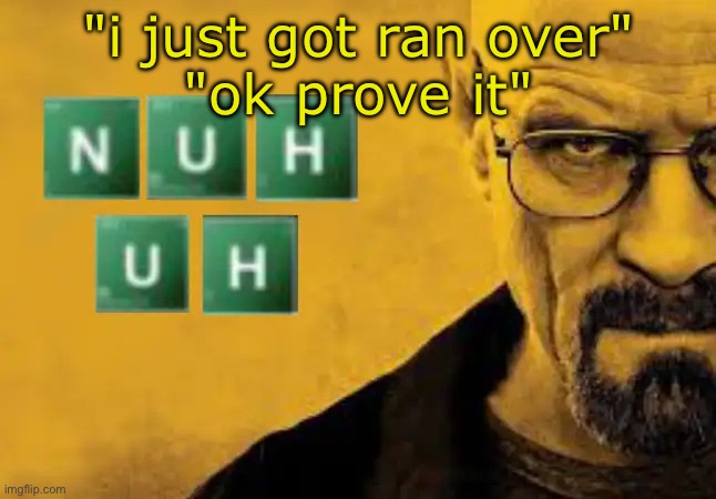 nuh uh | "i just got ran over"
"ok prove it" | image tagged in nuh uh | made w/ Imgflip meme maker