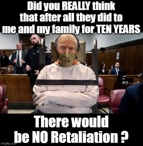 They impeached HIM when BIDEN got caught bribing Ukraine ! | Did you REALLY think that after all they did to me and my family for TEN YEARS; There would be NO Retaliation ? | image tagged in trump hannibal retaliation meme | made w/ Imgflip meme maker