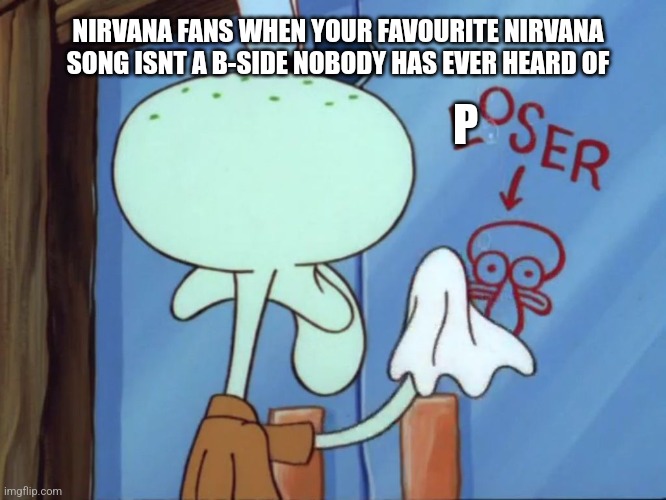 Squidward cleaning loser | NIRVANA FANS WHEN YOUR FAVOURITE NIRVANA SONG ISNT A B-SIDE NOBODY HAS EVER HEARD OF; P | image tagged in squidward cleaning loser | made w/ Imgflip meme maker