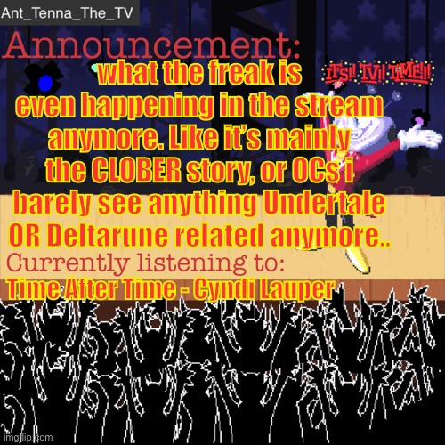 Sighs (ok and? -N0Li) | what the freak is even happening in the stream anymore. Like it’s mainly the CLOBER story, or OCs i barely see anything Undertale OR Deltarune related anymore.. Time After Time - Cyndi Lauper | image tagged in ant_tenna_the_tv s announcement template | made w/ Imgflip meme maker