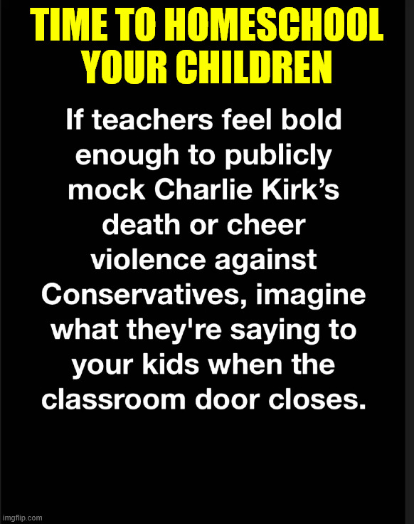 Time to homeschool your children | TIME TO HOMESCHOOL YOUR CHILDREN | image tagged in political,reposts,time to homeschool your children | made w/ Imgflip meme maker