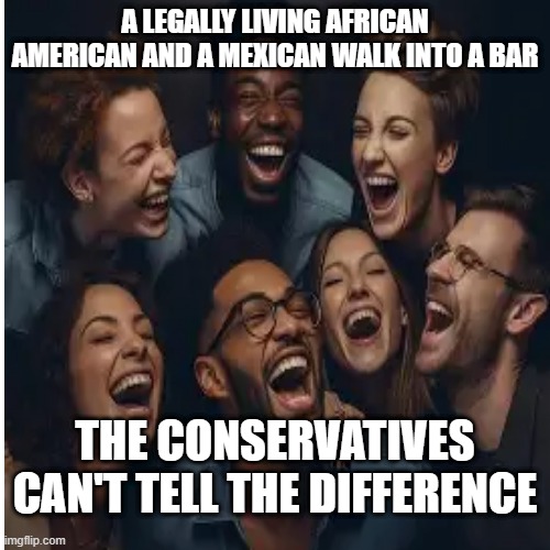 A LEGALLY LIVING AFRICAN AMERICAN AND A MEXICAN WALK INTO A BAR; THE CONSERVATIVES CAN'T TELL THE DIFFERENCE | made w/ Imgflip meme maker
