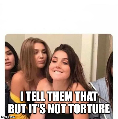 horny girl | I TELL THEM THAT BUT IT'S NOT TORTURE | image tagged in horny girl | made w/ Imgflip meme maker