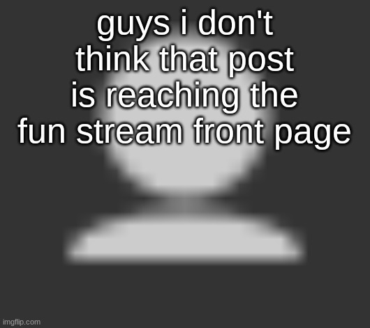 Pablo should probably make a different meme | guys i don't think that post is reaching the fun stream front page | image tagged in pablo | made w/ Imgflip meme maker