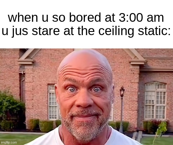s | when u so bored at 3:00 am u jus stare at the ceiling static: | image tagged in kurt angle stare | made w/ Imgflip meme maker