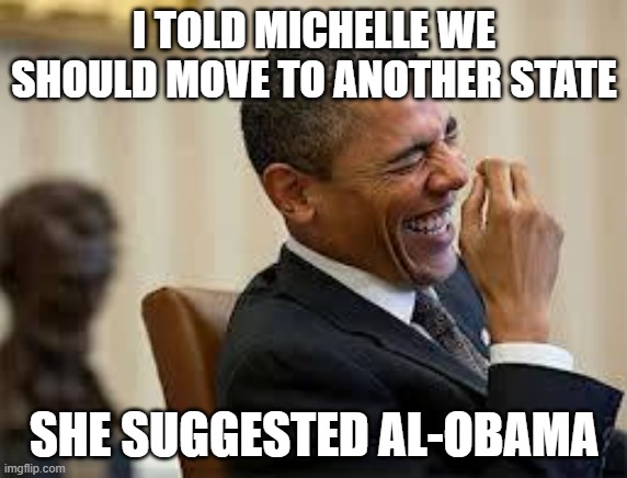 Let's go | I TOLD MICHELLE WE SHOULD MOVE TO ANOTHER STATE; SHE SUGGESTED AL-OBAMA | image tagged in laughing obama,michelle obama,let's go,moving day,heart of dixie,alabama | made w/ Imgflip meme maker