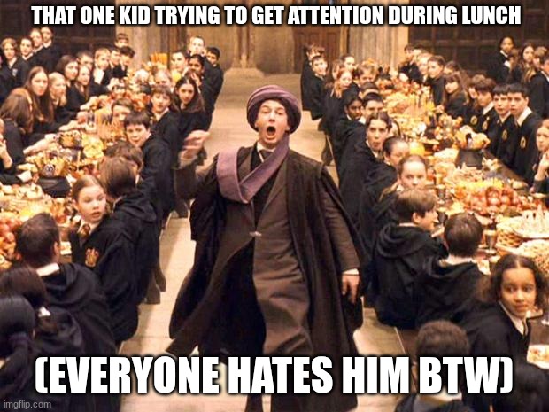 Troll In The Dungeon | THAT ONE KID TRYING TO GET ATTENTION DURING LUNCH; (EVERYONE HATES HIM BTW) | image tagged in troll in the dungeon | made w/ Imgflip meme maker