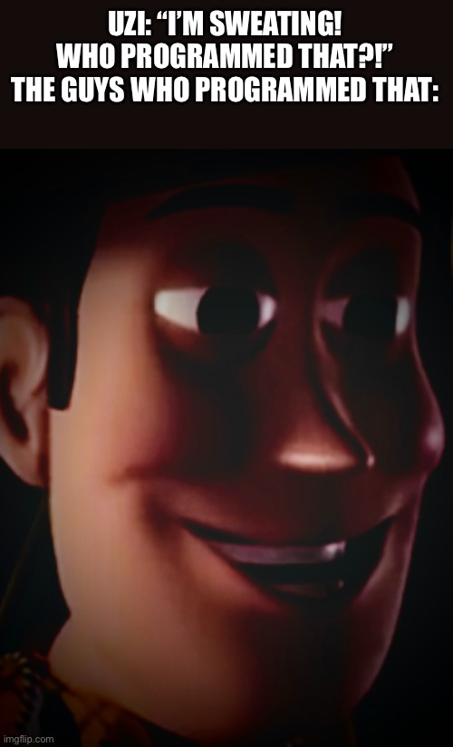 It’s weird | UZI: “I’M SWEATING! WHO PROGRAMMED THAT?!”
THE GUYS WHO PROGRAMMED THAT: | image tagged in freaky staring woody,murder drones | made w/ Imgflip meme maker