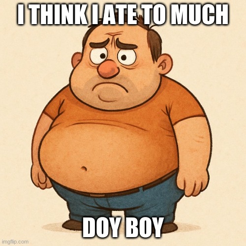 big back | I THINK I ATE TO MUCH; DOY BOY | image tagged in funny | made w/ Imgflip meme maker