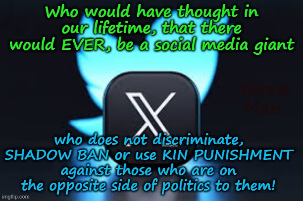 Who would have thought a decade ago that there would be a FAIR social media giant! | Who would have thought in our lifetime, that there would EVER, be a social media giant; Yarra Man; who does not discriminate, SHADOW BAN or use KIN PUNISHMENT against those who are on the opposite side of politics to them! | image tagged in x,cnn msnbc cbs abc facebook,far left,retaliation shadow bans discrimination,free speech,kin punishment  payback | made w/ Imgflip meme maker