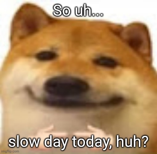 So uh... | So uh... slow day today, huh? | image tagged in slow day today,huh | made w/ Imgflip meme maker