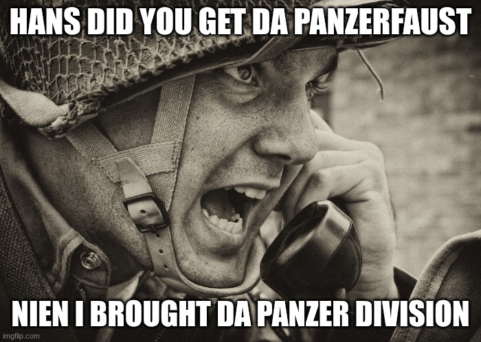 WW2 US Soldier yelling radio | HANS DID YOU GET DA PANZERFAUST; NIEN I BROUGHT DA PANZER DIVISION | image tagged in ww2 us soldier yelling radio | made w/ Imgflip meme maker