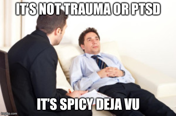 psychiatrist | IT’S NOT TRAUMA OR PTSD; IT’S SPICY DEJA VU | image tagged in psychiatrist | made w/ Imgflip meme maker