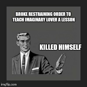 Kill Yourself Guy Meme | BROKE RESTRAINING ORDER TO TEACH IMAGINARY LOVER A LESSON KILLED HIMSELF | image tagged in memes,kill yourself guy | made w/ Imgflip meme maker