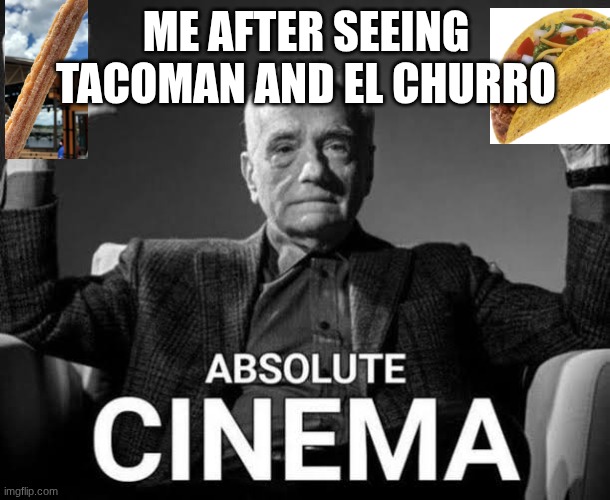Absolute Cinema | ME AFTER SEEING TACOMAN AND EL CHURRO | image tagged in absolute cinema | made w/ Imgflip meme maker