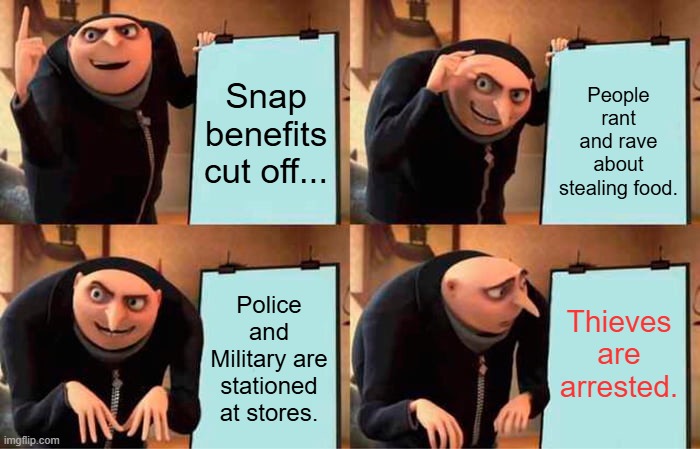 Gru's Plan | Snap benefits cut off... People rant and rave about stealing food. Thieves are arrested. Police and Military are stationed at stores. | image tagged in memes,gru's plan | made w/ Imgflip meme maker