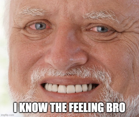 Hide the Pain Harold | I KNOW THE FEELING BRO | image tagged in hide the pain harold | made w/ Imgflip meme maker