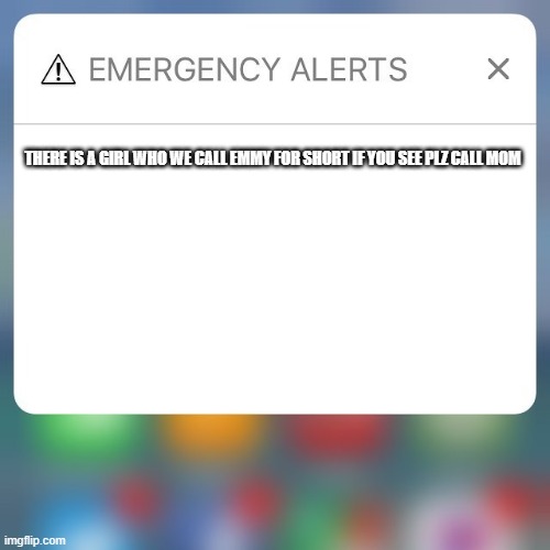 Emergency Alert | THERE IS A GIRL WHO WE CALL EMMY FOR SHORT IF YOU SEE PLZ CALL MOM | image tagged in emergency alert | made w/ Imgflip meme maker