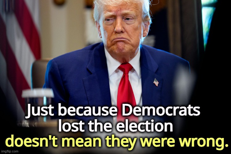 Trump sad, mourning the loss of his brain, crazy | Just because Democrats 
lost the election; doesn't mean they were wrong. | image tagged in trump sad mourning the loss of his brain crazy,democrats,right,trump,senile dementia,greedy | made w/ Imgflip meme maker