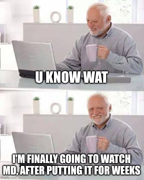 Hide the Pain Harold Meme | U KNOW WAT I'M FINALLY GOING TO WATCH MD, AFTER PUTTING IT FOR WEEKS | image tagged in memes,hide the pain harold | made w/ Imgflip meme maker